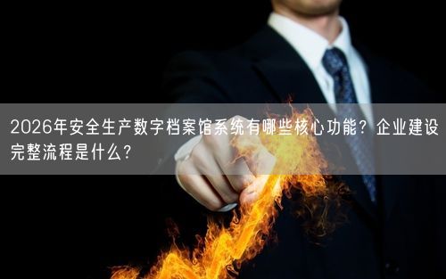 2026年安全生产数字档案馆系统有哪些核心功能？企业建设完整流程是什么？