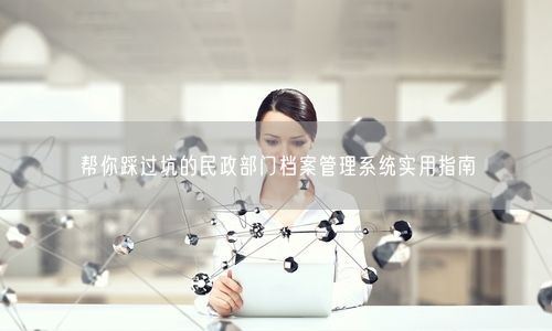 帮你踩过坑的民政部门档案管理系统实用指南