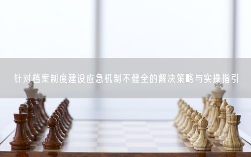针对档案制度建设应急机制不健全的解决策略与实操指引