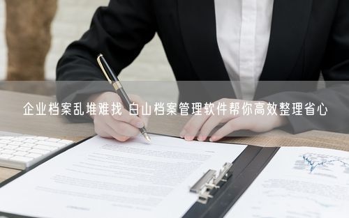 企业档案乱堆难找 白山档案管理软件帮你高效整理省心