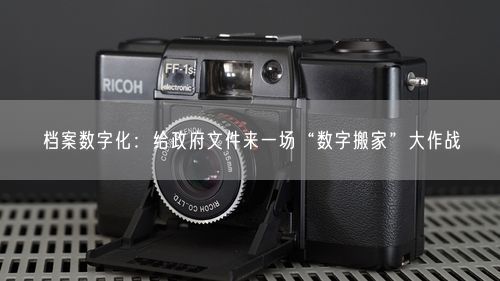 档案数字化：给政府文件来一场“数字搬家”大作战