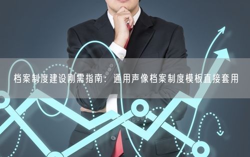 档案制度建设刚需指南：通用声像档案制度模板直接套用
