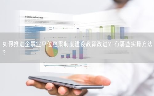 如何推进企事业单位档案制度建设教育改进？有哪些实操方法？