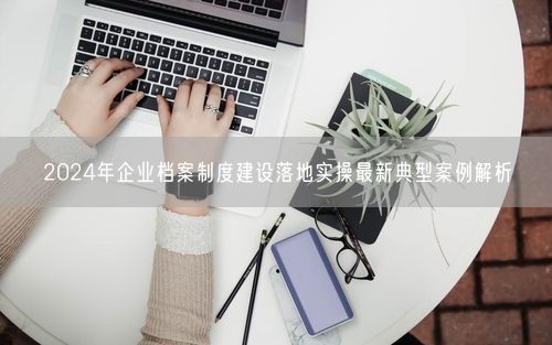 2024年企业档案制度建设落地实操最新典型案例解析