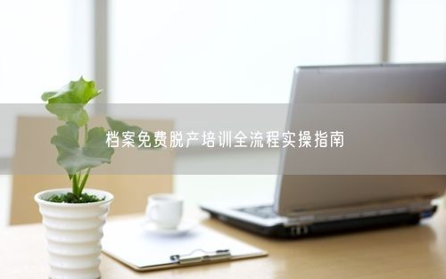档案免费脱产培训全流程实操指南