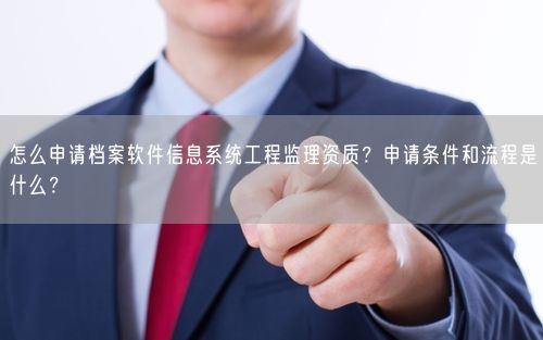 怎么申请档案软件信息系统工程监理资质？申请条件和流程是什么？