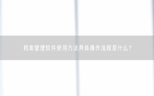 档案管理软件使用方法具体操作流程是什么？