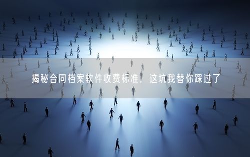 揭秘合同档案软件收费标准，这坑我替你踩过了