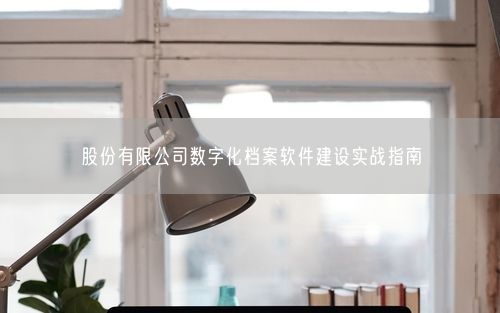 股份有限公司数字化档案软件建设实战指南