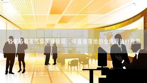 档案防有害气体实操培训：可直接落地的全流程执行指南