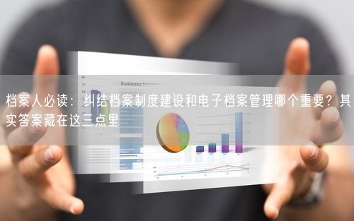 档案人必读：纠结档案制度建设和电子档案管理哪个重要？其实答案藏在这三点里