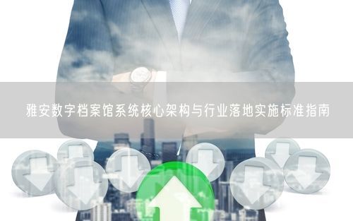 雅安数字档案馆系统核心架构与行业落地实施标准指南