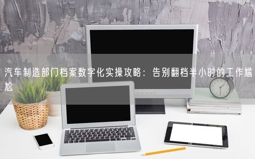 汽车制造部门档案数字化实操攻略：告别翻档半小时的工作尴尬