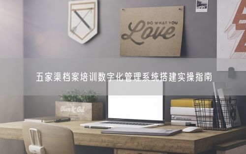 五家渠档案培训数字化管理系统搭建实操指南