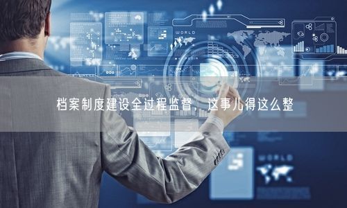 档案制度建设全过程监督，这事儿得这么整