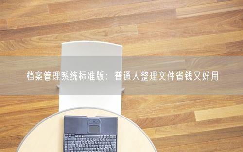 档案管理系统标准版：普通人整理文件省钱又好用