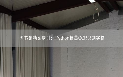 图书馆档案培训：Python批量OCR识别实操