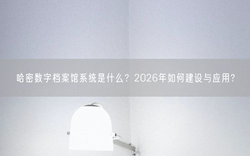 哈密数字档案馆系统是什么？2026年如何建设与应用？