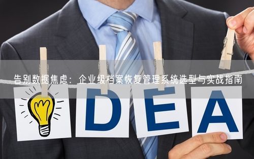 告别数据焦虑：企业级档案恢复管理系统选型与实战指南