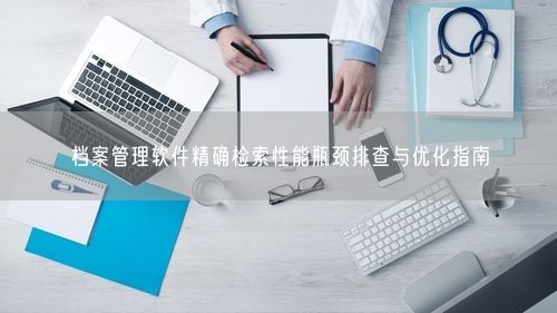 档案管理软件精确检索性能瓶颈排查与优化指南
