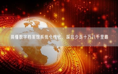 搞懂数字档案馆系统个性化，踩坑少走十万八千里路