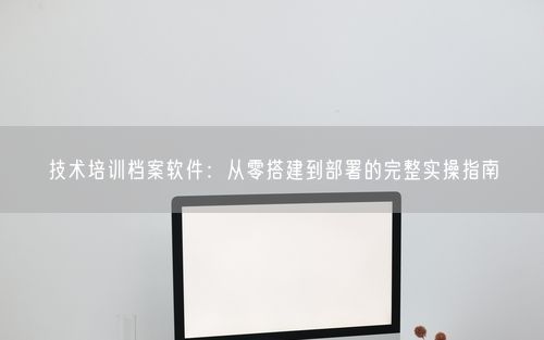 技术培训档案软件：从零搭建到部署的完整实操指南
