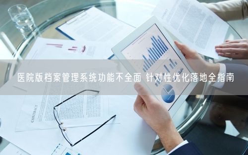 医院版档案管理系统功能不全面 针对性优化落地全指南