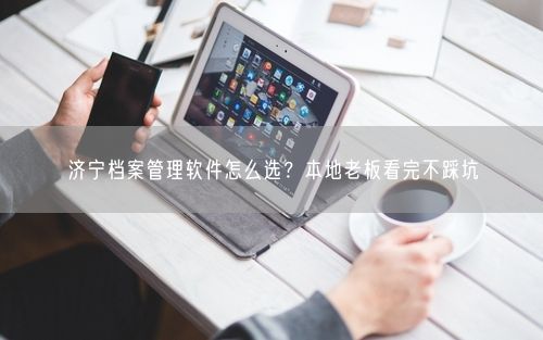 济宁档案管理软件怎么选？本地老板看完不踩坑