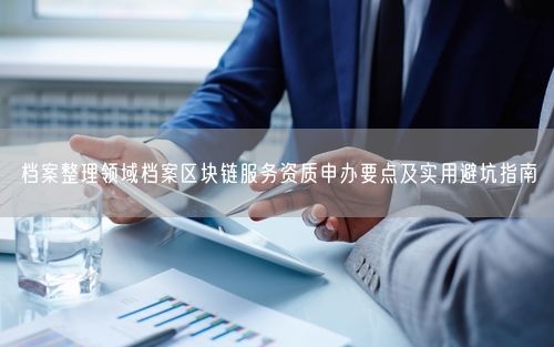 档案整理领域档案区块链服务资质申办要点及实用避坑指南