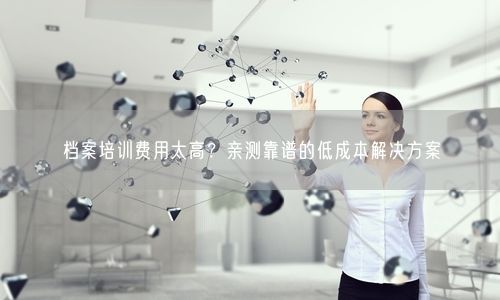 档案培训费用太高？亲测靠谱的低成本解决方案