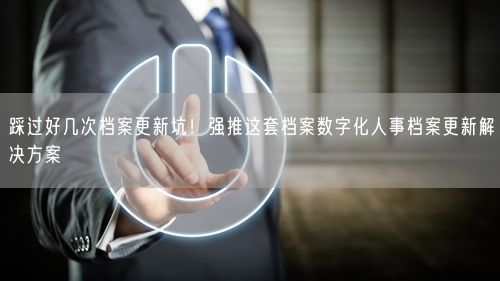 踩过好几次档案更新坑!强推这套档案数字化人事档案更新解决方案