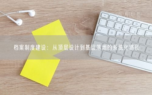 档案制度建设：从顶层设计到基层落地的系统化路径