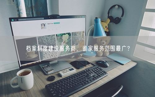 档案制度建设服务商，谁家服务范围最广？