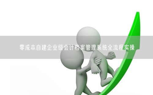 零成本自建企业级会计档案管理系统全流程实操