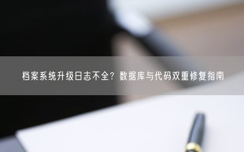档案系统升级日志不全？数据库与代码双重修复指南
