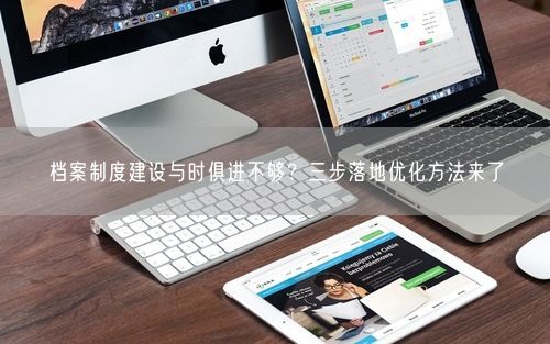 档案制度建设与时俱进不够？三步落地优化方法来了