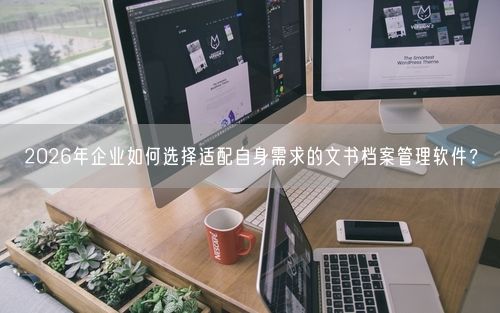 2026年企业如何选择适配自身需求的文书档案管理软件？