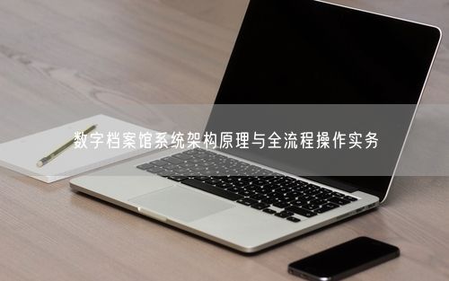 数字档案馆系统架构原理与全流程操作实务