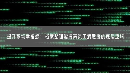 提升职场幸福感：档案整理能提高员工满意度的底层逻辑