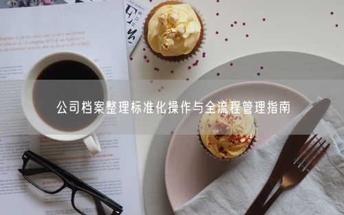 公司档案整理标准化操作与全流程管理指南