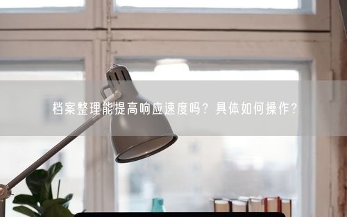 档案整理能提高响应速度吗？具体如何操作？