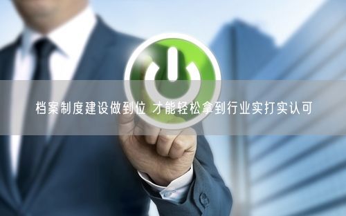 档案制度建设做到位 才能轻松拿到行业实打实认可