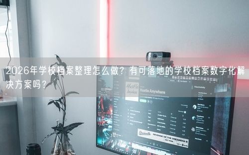 2026年学校档案整理怎么做？有可落地的学校档案数字化解决方案吗？