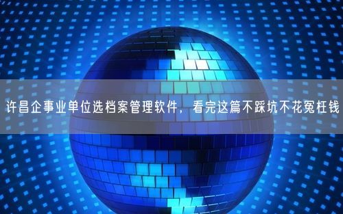 许昌企事业单位选档案管理软件，看完这篇不踩坑不花冤枉钱