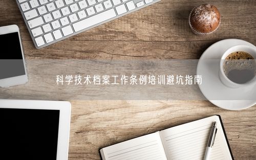 科学技术档案工作条例培训避坑指南