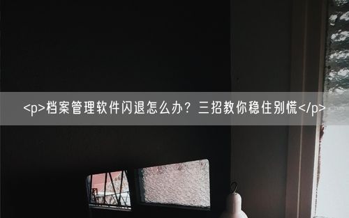 <p>档案管理软件闪退怎么办？三招教你稳住别慌</p>