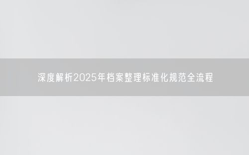 深度解析2025年档案整理标准化规范全流程