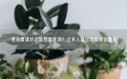 想找靠谱的武威档案培训？过来人踩过坑给你划重点