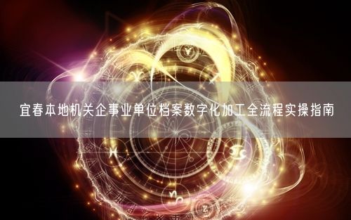 宜春本地机关企事业单位档案数字化加工全流程实操指南