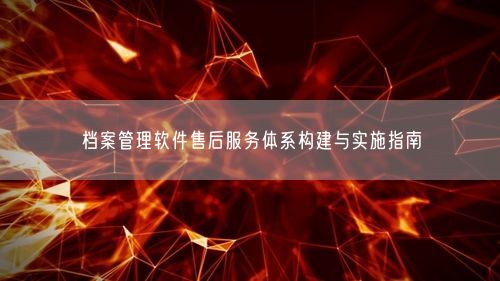 档案管理软件售后服务体系构建与实施指南